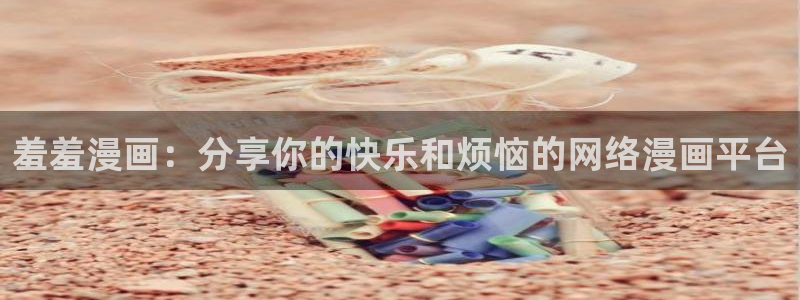 动漫天堂下载入口：羞羞漫画：分享你的快乐和烦恼的网络漫画平台