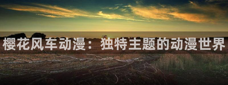 动漫天堂网：樱花风车动漫：独特主题的动漫世界
