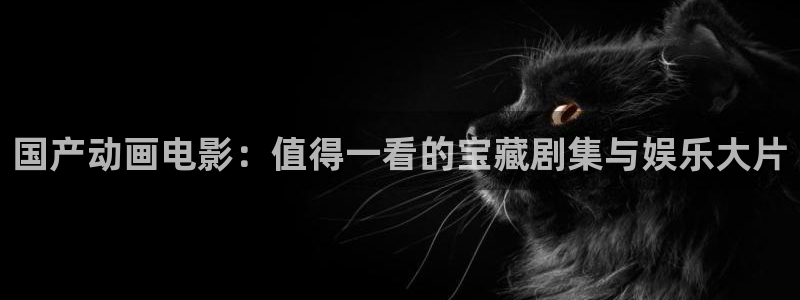动漫天堂官网版入口：国产动画电影：值得一看的宝藏剧集与娱乐大片