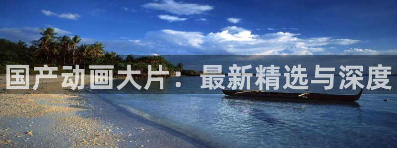 colamanage漫画：国产动画大片：最新精选与深度