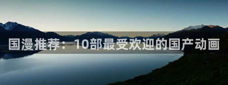 stagenehind韩漫免费观看：国漫推荐：10部最受欢迎的国产动画