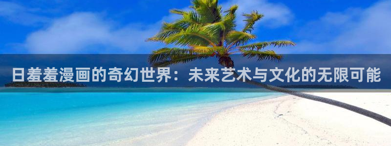 动漫天堂下载动漫全免费：日羞羞漫画的奇幻世界：未来艺术与文化的无限可能