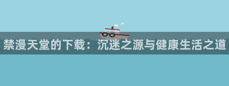 动漫天堂官网入口老版本：禁漫天堂的下载：沉迷之源与健康生活之道