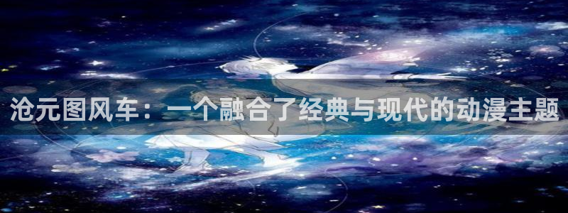 拷贝漫画 copymanager.ory网站：沧元图风车：一个融合了经典与现代的动漫主题