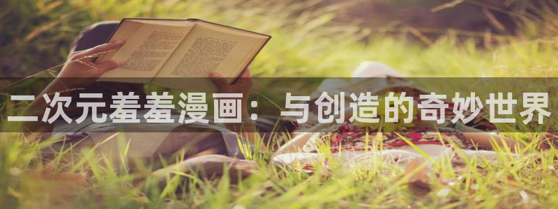 动漫天堂官网在线入口：二次元羞羞漫画：与创造的奇妙世界