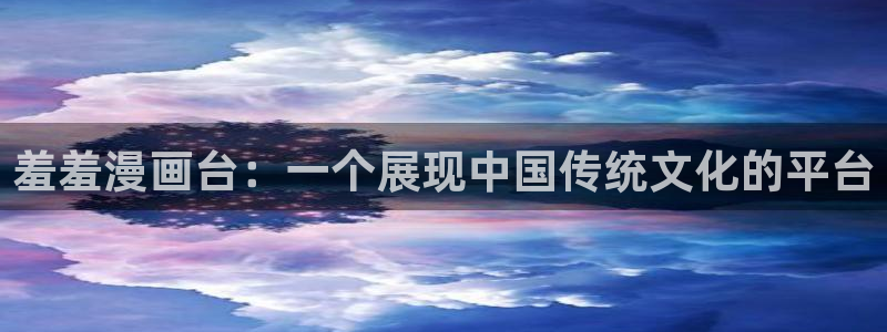 动漫天堂网：羞羞漫画台：一个展现中国传统文化的平台