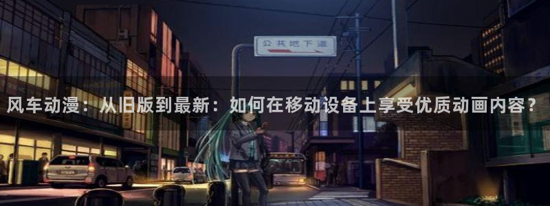 colamanage漫画：风车动漫：从旧版到最新：如何在移动设备上享受优质动画内容？