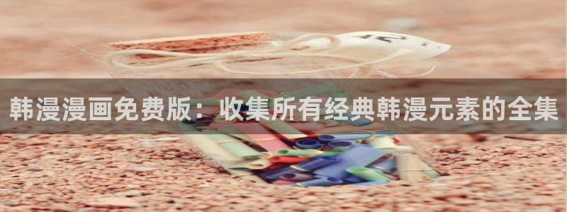 动漫天堂官网入口老版本：韩漫漫画免费版：收集所有经典韩漫元素的全集