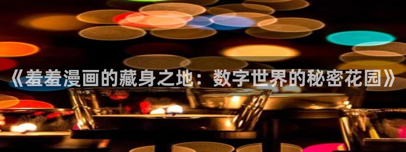 动漫天堂下载网：《羞羞漫画的藏身之地：数字世界的秘密花园》